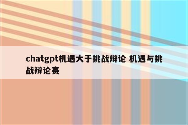 chatgpt机遇大于挑战辩论 机遇与挑战辩论赛