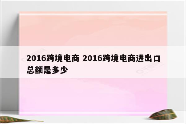 2016跨境电商 2016跨境电商进出口总额是多少