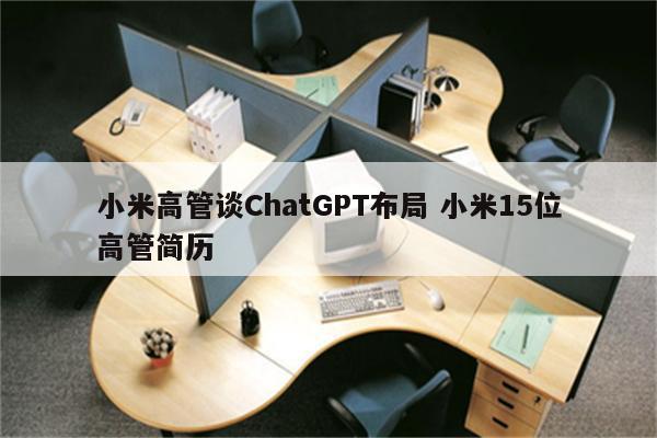 小米高管谈ChatGPT布局 小米15位高管简历