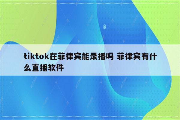 tiktok在菲律宾能录播吗 菲律宾有什么直播软件