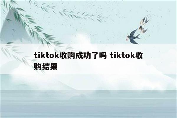 tiktok收购成功了吗 tiktok收购结果