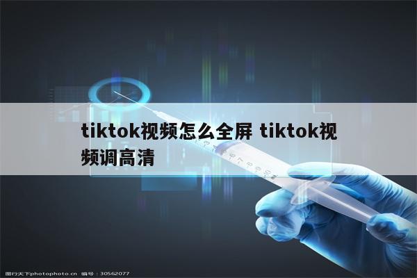 tiktok视频怎么全屏 tiktok视频调高清