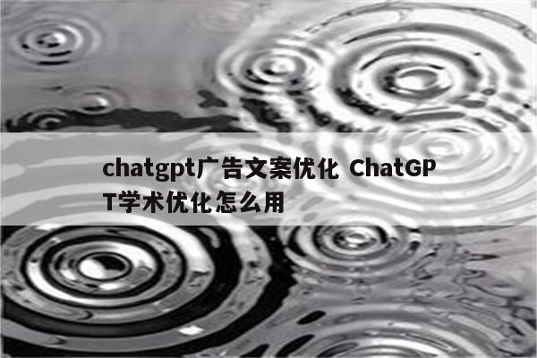 chatgpt广告文案优化 ChatGPT学术优化怎么用