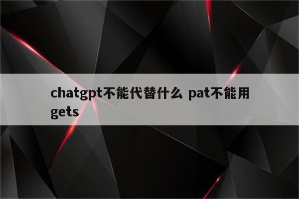 chatgpt不能代替什么 pat不能用gets