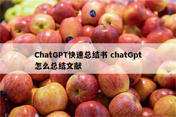 ChatGPT快速总结书 chatGpt怎么总结文献