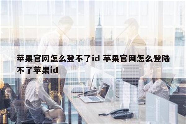 苹果官网怎么登不了id 苹果官网怎么登陆不了苹果id