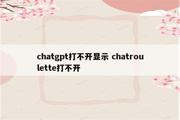 chatgpt打不开显示 chatroulette打不开