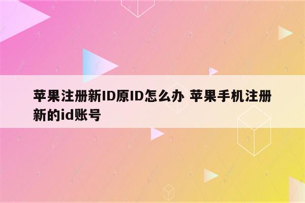 苹果注册新ID原ID怎么办 苹果手机注册新的id账号