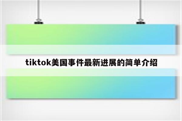 tiktok美国事件最新进展的简单介绍