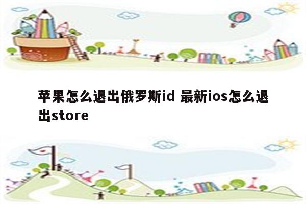 苹果怎么退出俄罗斯id 最新ios怎么退出store