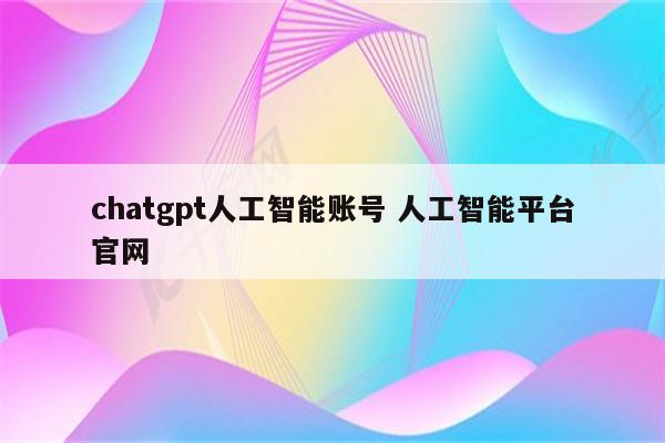 chatgpt人工智能账号 人工智能平台官网