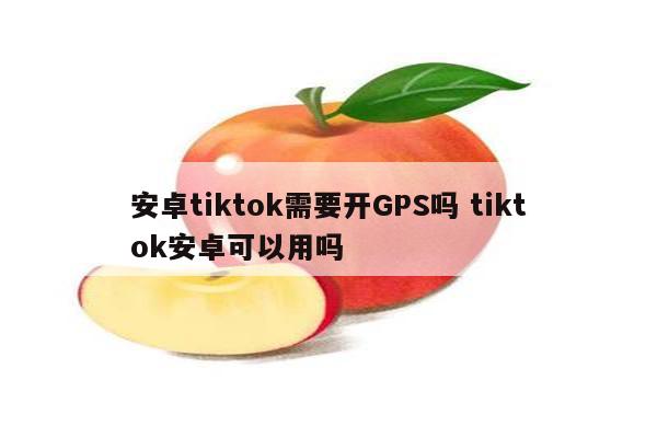 安卓tiktok需要开GPS吗 tiktok安卓可以用吗