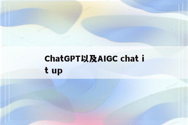 ChatGPT以及AIGC chat it up