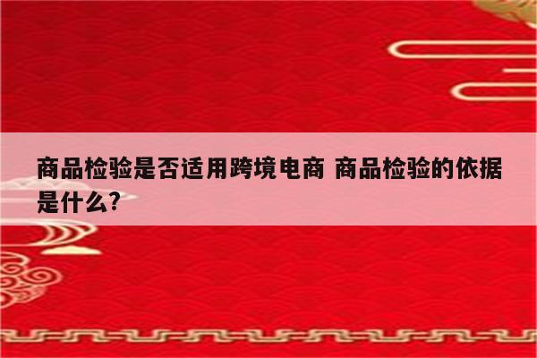 商品检验是否适用跨境电商 商品检验的依据是什么?