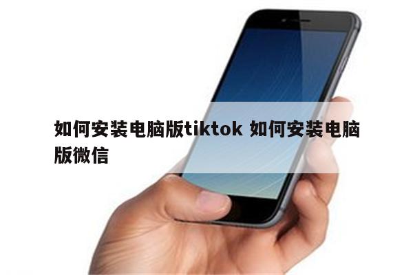 如何安装电脑版tiktok 如何安装电脑版微信