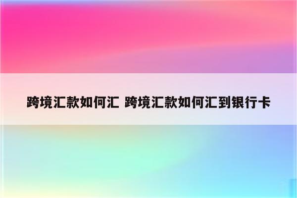 跨境汇款如何汇 跨境汇款如何汇到银行卡