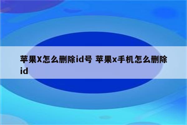 苹果X怎么删除id号 苹果x手机怎么删除id