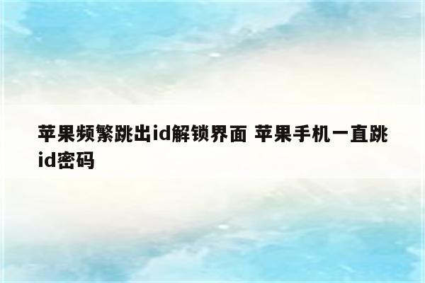 苹果频繁跳出id解锁界面 苹果手机一直跳id密码