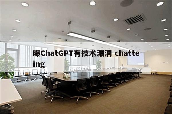 曝ChatGPT有技术漏洞 chatteing