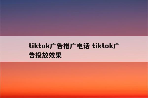 tiktok广告推广电话 tiktok广告投放效果