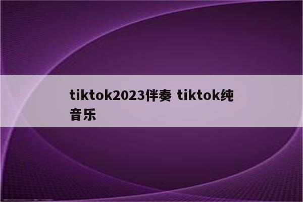 tiktok2023伴奏 tiktok纯音乐