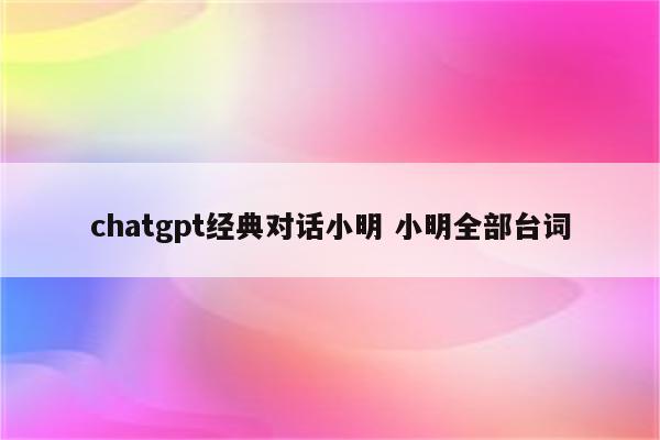 chatgpt经典对话小明 小明全部台词