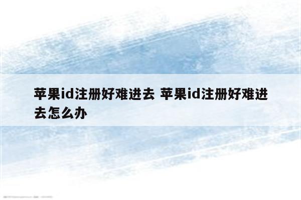 苹果id注册好难进去 苹果id注册好难进去怎么办