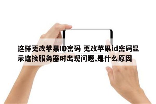 这样更改苹果ID密码 更改苹果id密码显示连接服务器时出现问题,是什么原因