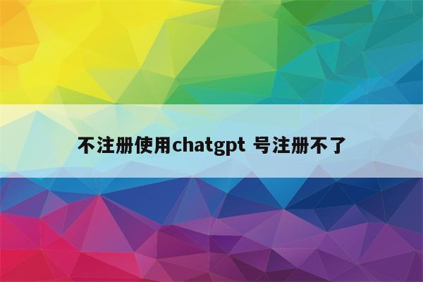 不注册使用chatgpt 号注册不了