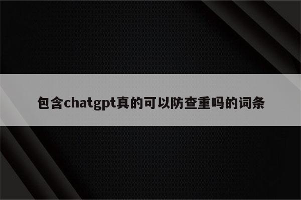 包含chatgpt真的可以防查重吗的词条