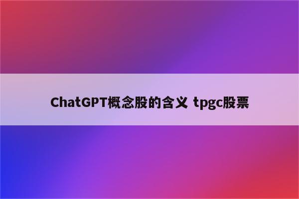 ChatGPT概念股的含义 tpgc股票