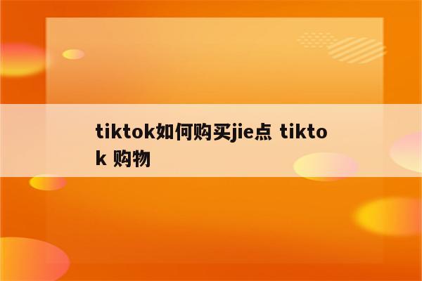 tiktok如何购买jie点 tiktok 购物