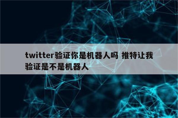 twitter验证你是机器人吗 推特让我验证是不是机器人