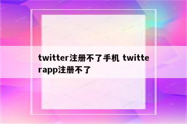 twitter注册不了手机 twitterapp注册不了