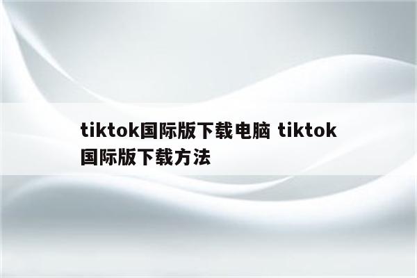 tiktok国际版下载电脑 tiktok国际版下载方法