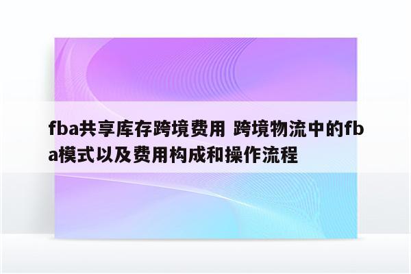 fba共享库存跨境费用 跨境物流中的fba模式以及费用构成和操作流程