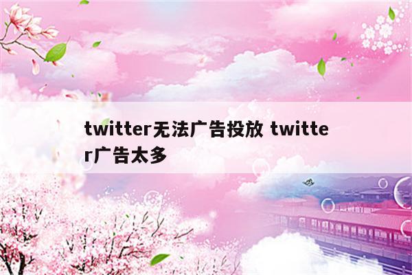 twitter无法广告投放 twitter广告太多