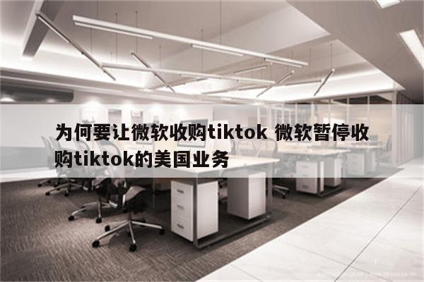 为何要让微软收购tiktok 微软暂停收购tiktok的美国业务