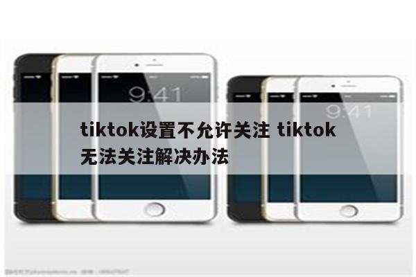 tiktok设置不允许关注 tiktok无法关注解决办法