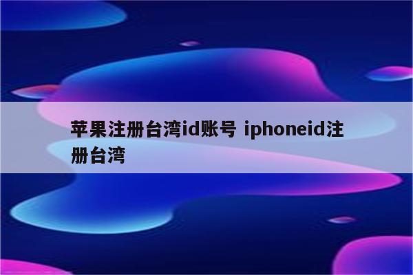 苹果注册台湾id账号 iphoneid注册台湾