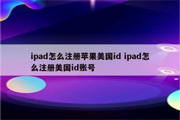 ipad怎么注册苹果美国id ipad怎么注册美国id账号