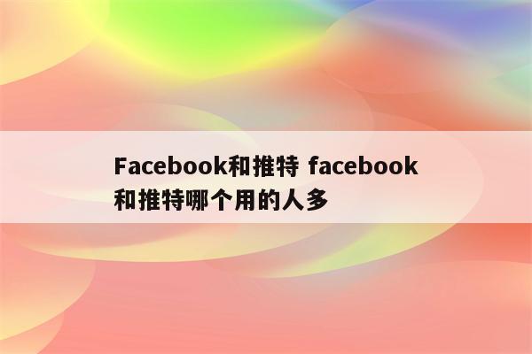 Facebook和推特 facebook和推特哪个用的人多