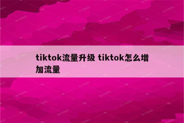 tiktok流量升级 tiktok怎么增加流量