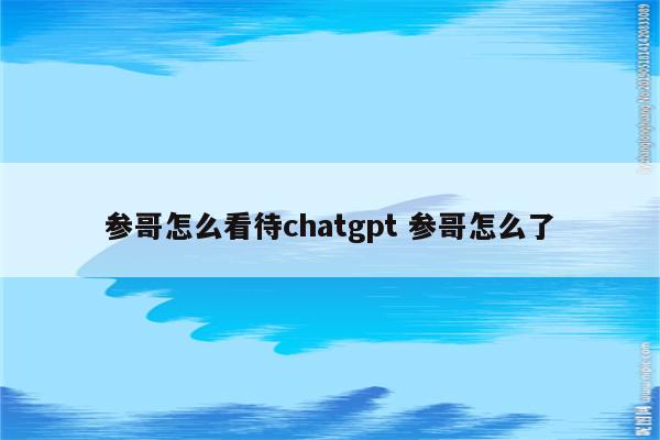 参哥怎么看待chatgpt 参哥怎么了