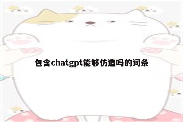 包含chatgpt能够仿造吗的词条