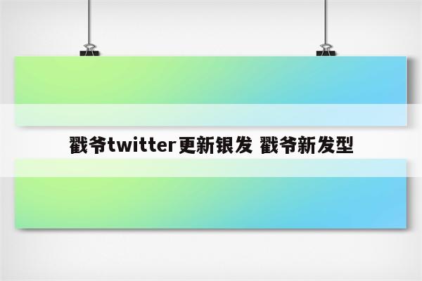 戳爷twitter更新银发 戳爷新发型