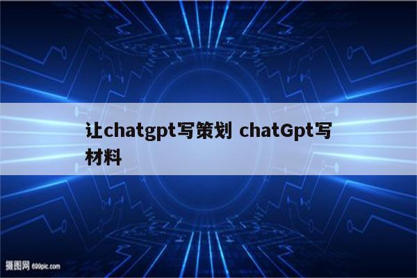 让chatgpt写策划 chatGpt写材料