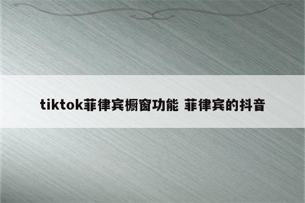 tiktok菲律宾橱窗功能 菲律宾的抖音