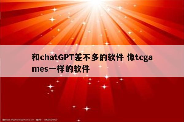 和chatGPT差不多的软件 像tcgames一样的软件