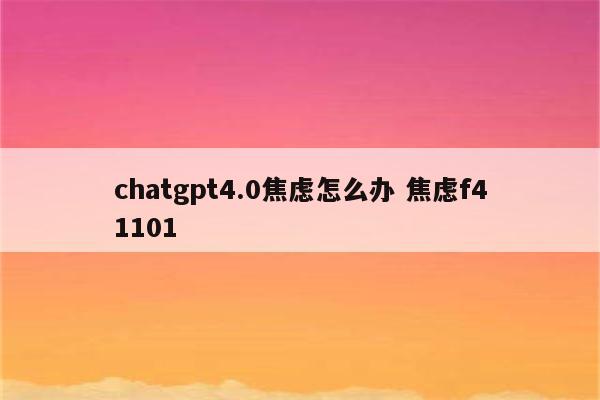 chatgpt4.0焦虑怎么办 焦虑f41101